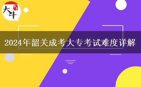 2024年韶關(guān)成考大?？荚囯y度詳解