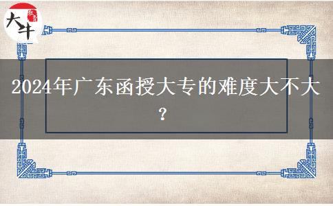 2024年廣東函授大專的難度大不大？