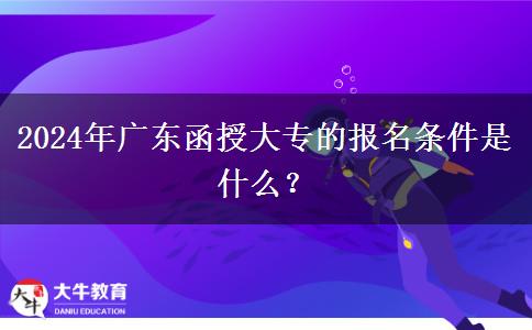 2024年廣東函授大專的報名條件是什么？