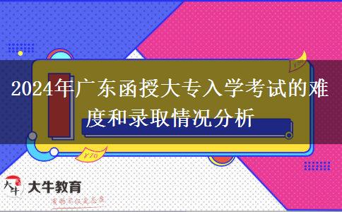 2024年廣東函授大專入學(xué)考試的難度和錄取情況分析