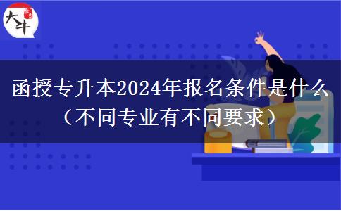 函授專升本2024年報名條件是什么（不同。</div>
                    <div   class=