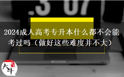 2024成人高考專升本什么都不會能考。</div>
                    <div   class=