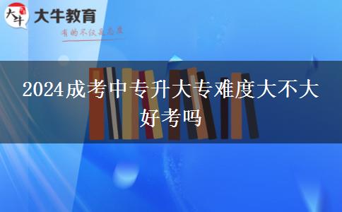 2024成考中專升大專難度大不大 好考嗎