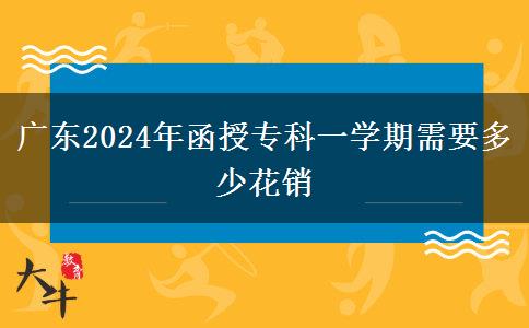 廣東2024年函授?？埔粚W(xué)期需要多少花銷