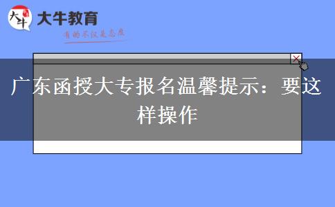 廣東函授大專報名溫馨提示：要這樣操作