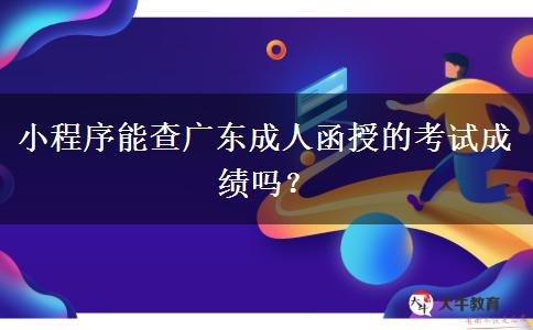 小程序能查廣東成人函授的考試成績嗎？