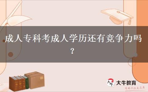 成人?？瓶汲扇藢W(xué)歷還有競(jìng)爭(zhēng)力嗎？