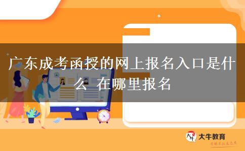 廣東成考函授的網(wǎng)上報名入口是什么 在哪里報名