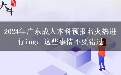 2024廣東成人本科預(yù)報(bào)名火熱進(jìn)行ing：這些事情不要錯(cuò)過(guò)