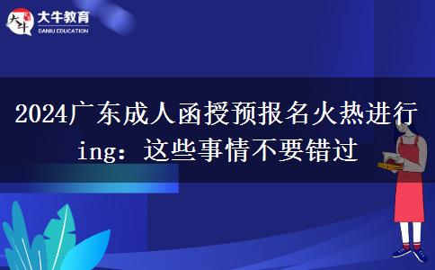 2024廣東成人函授預(yù)報名火熱進(jìn)行ing：這些事情不要錯過