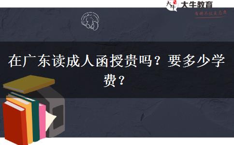 在廣東讀成人函授貴嗎？要多少學(xué)費(fèi)？