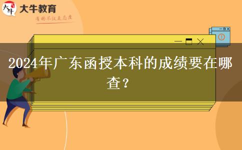 2024年廣東函授本科的成績要在哪查？