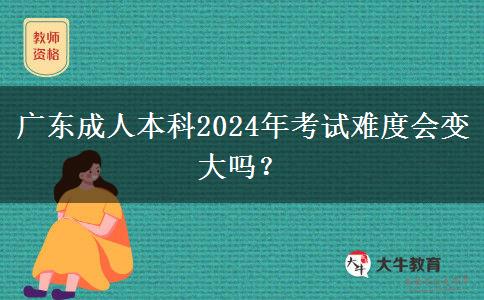 廣東成人本科2024年考試難度會變大嗎？