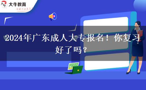 2024年廣東成人大專報名！你復習好了嗎？