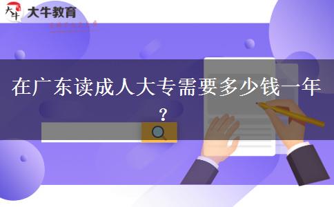 在廣東讀成人大專需要多少錢一年？