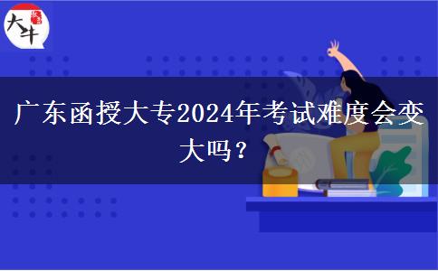 廣東函授大專2024年考試難度會(huì)變大嗎？