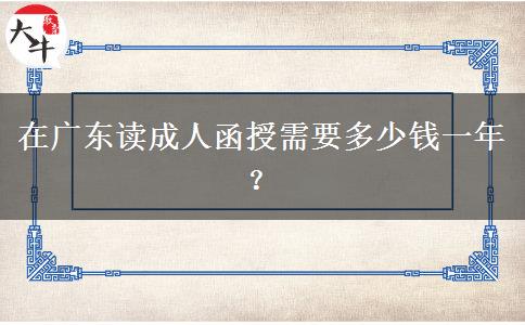 在廣東讀成人函授需要多少錢(qián)一年？