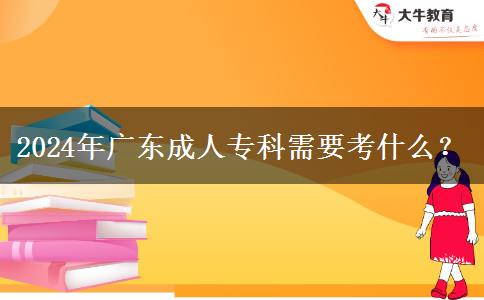 2024年廣東成人?？菩枰际裁?？