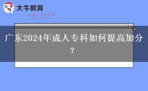 廣東2024年成人專(zhuān)科如何提高加分？