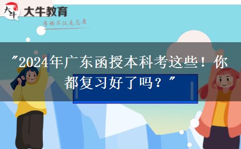 2024年廣東函授本科考這些！你都復(fù)習(xí)好了嗎？