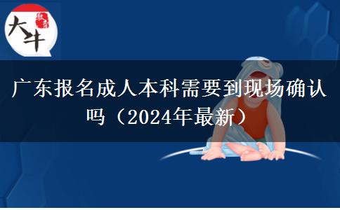 廣東報名成人本科需要到現(xiàn)場確認嗎（2024年最新）