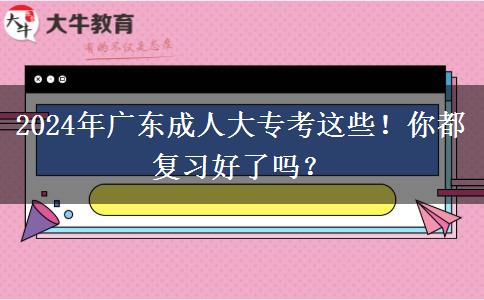 2024年廣東成人大?？歼@些！你都復(fù)習(xí)好了嗎？