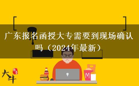 廣東報(bào)名函授大專需要到現(xiàn)場(chǎng)確認(rèn)嗎（2024年最新）