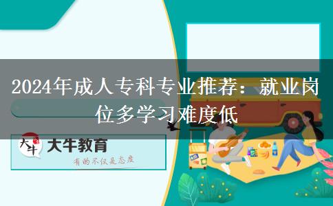 2024年成人?？茖I(yè)推薦：就業(yè)崗位多學(xué)習(xí)難度低