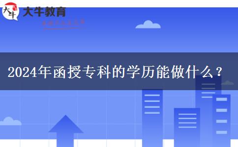 2024年函授?？频膶W(xué)歷能做什么？