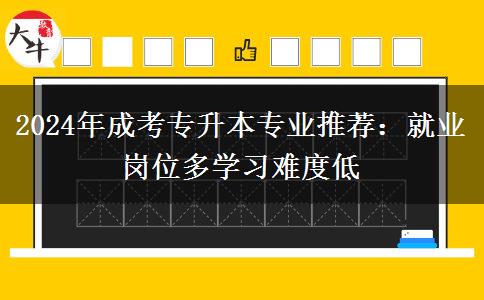 2024年成考專升本專業(yè)推薦：就業(yè)崗位多學(xué)習(xí)難度低