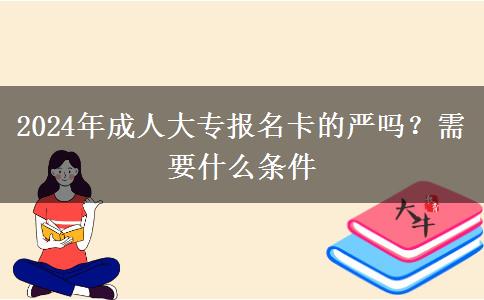 2024年成人大專報名卡的嚴(yán)嗎？需要什么條件