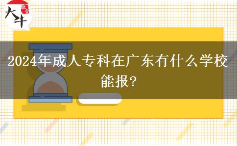 2024年成人?？圃趶V東有什么學(xué)校能報(bào)?