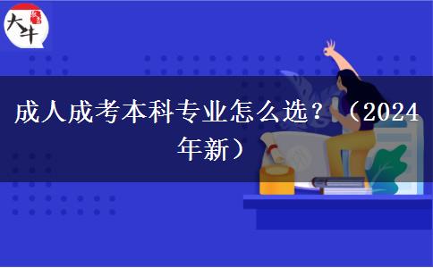 成人成考本科專業(yè)怎么選？（2024年新）