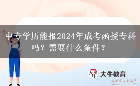 中專學(xué)歷能報(bào)2024年成考函授專科嗎？需要什么條件？