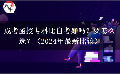 成考函授?？票茸钥己脝幔恳趺催x？（2024年最新比較）