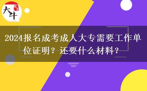 2024報(bào)名成考成人大專需要工作單位證明？還要什么材料？