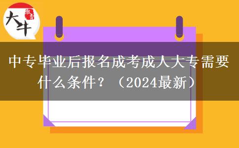 中專畢業(yè)后報(bào)名成考成人大專需要什么條件？（2024最新）