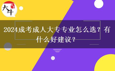 2024成考成人大專專業(yè)怎么選？有什么好建議？