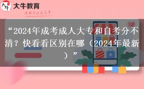 成考成人大專和自考分不清？快看看區(qū)別在哪（2024年最新）