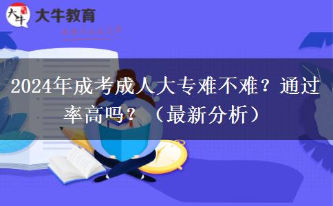 2024年成考成人大專難不難？通過率高嗎？（最新分析）