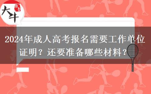 2024年成人高考報(bào)名需要工作單位證明？還要準(zhǔn)備哪些材料？