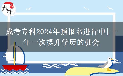 成考?？?024年預(yù)報名進行中|一年一次提升學歷的機會