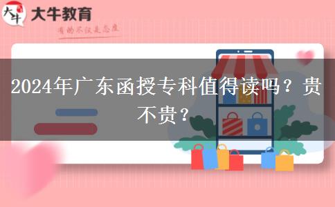 2024年廣東函授?？浦档米x嗎？貴不貴？