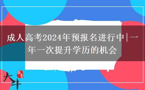 成人高考2024年預(yù)報(bào)名進(jìn)行中|一年一次提升學(xué)歷的機(jī)會(huì)