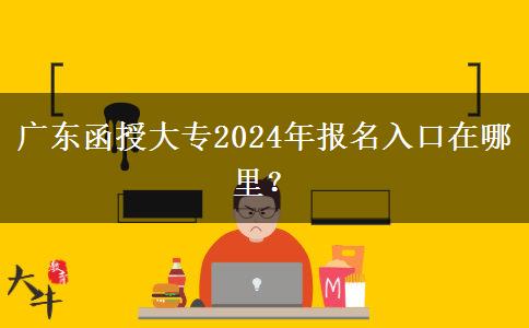 廣東函授大專(zhuān)2024年報(bào)名入口在哪里？