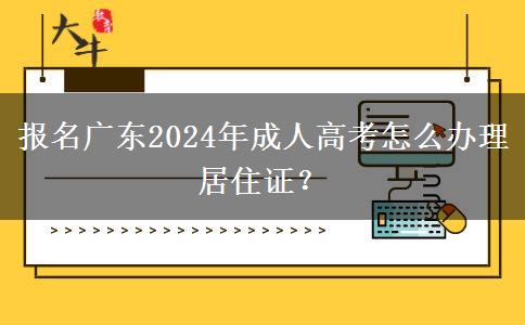 報名廣東2024年成人高考怎么辦理居住證？