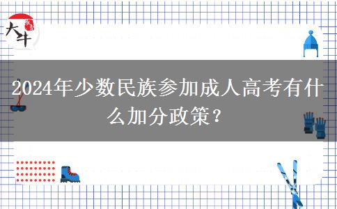 2024年少數(shù)民族參加成人高考有什么加分政策？