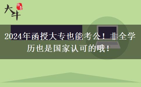 2024年函授大專(zhuān)也能考公！非全學(xué)歷也是國(guó)家認(rèn)可的哦！