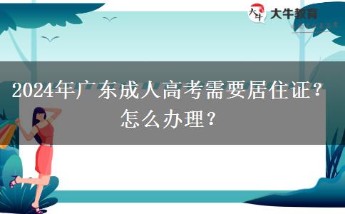 2024年廣東成人高考需要居住證？怎么辦理？