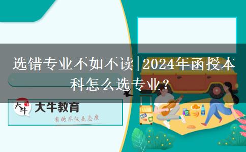 選錯專業(yè)不如不讀|2024年函授本科怎么選專業(yè)？